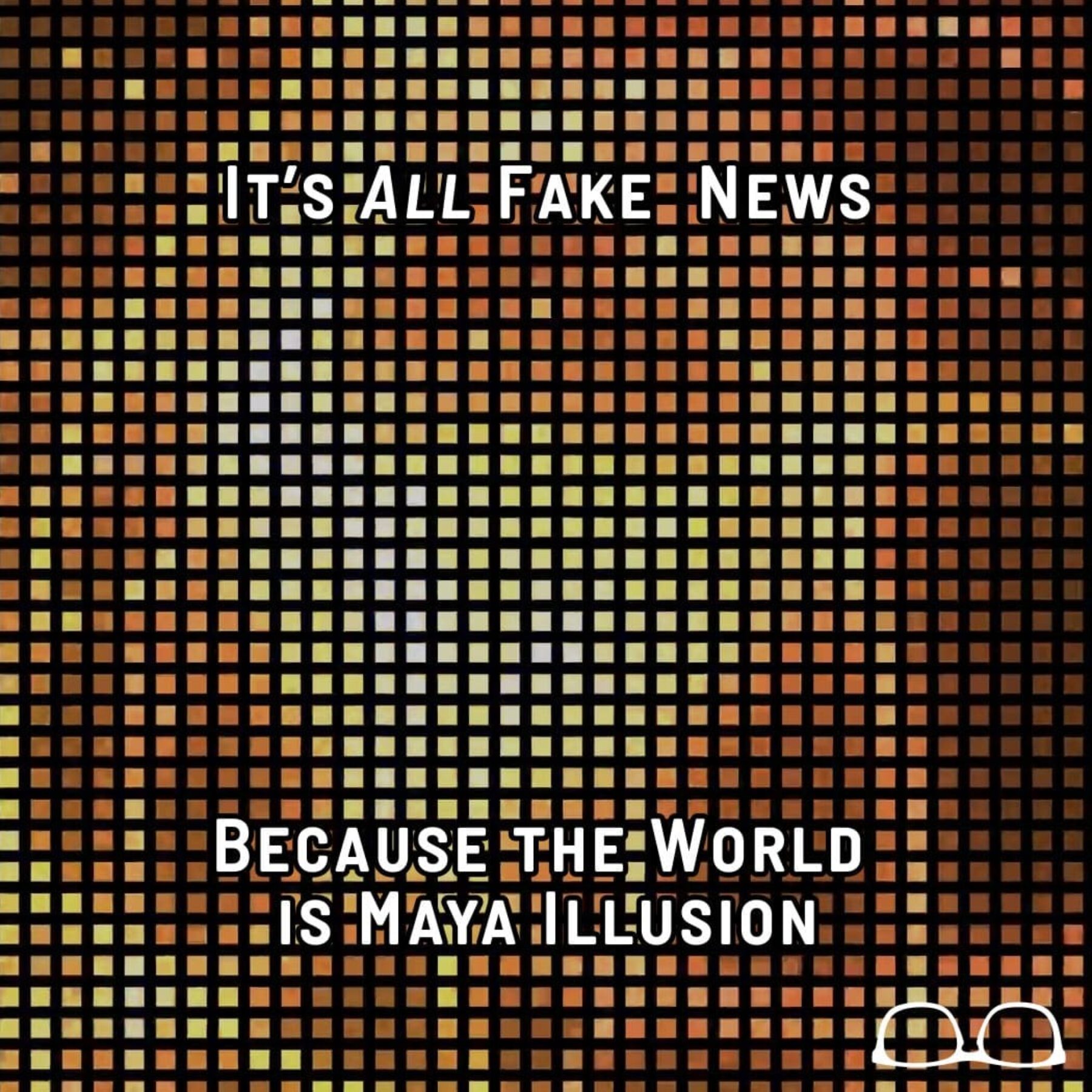 It's ALL Fake News Because the World is Maya Illusion