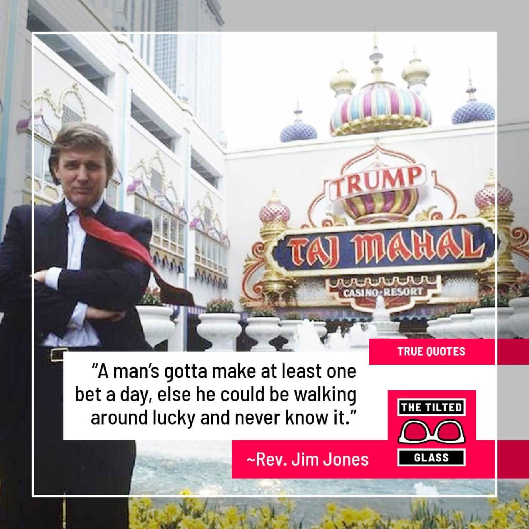 Trump: “A man’s gotta make at least one bet a day, else he could be walking around lucky and never know it.”
