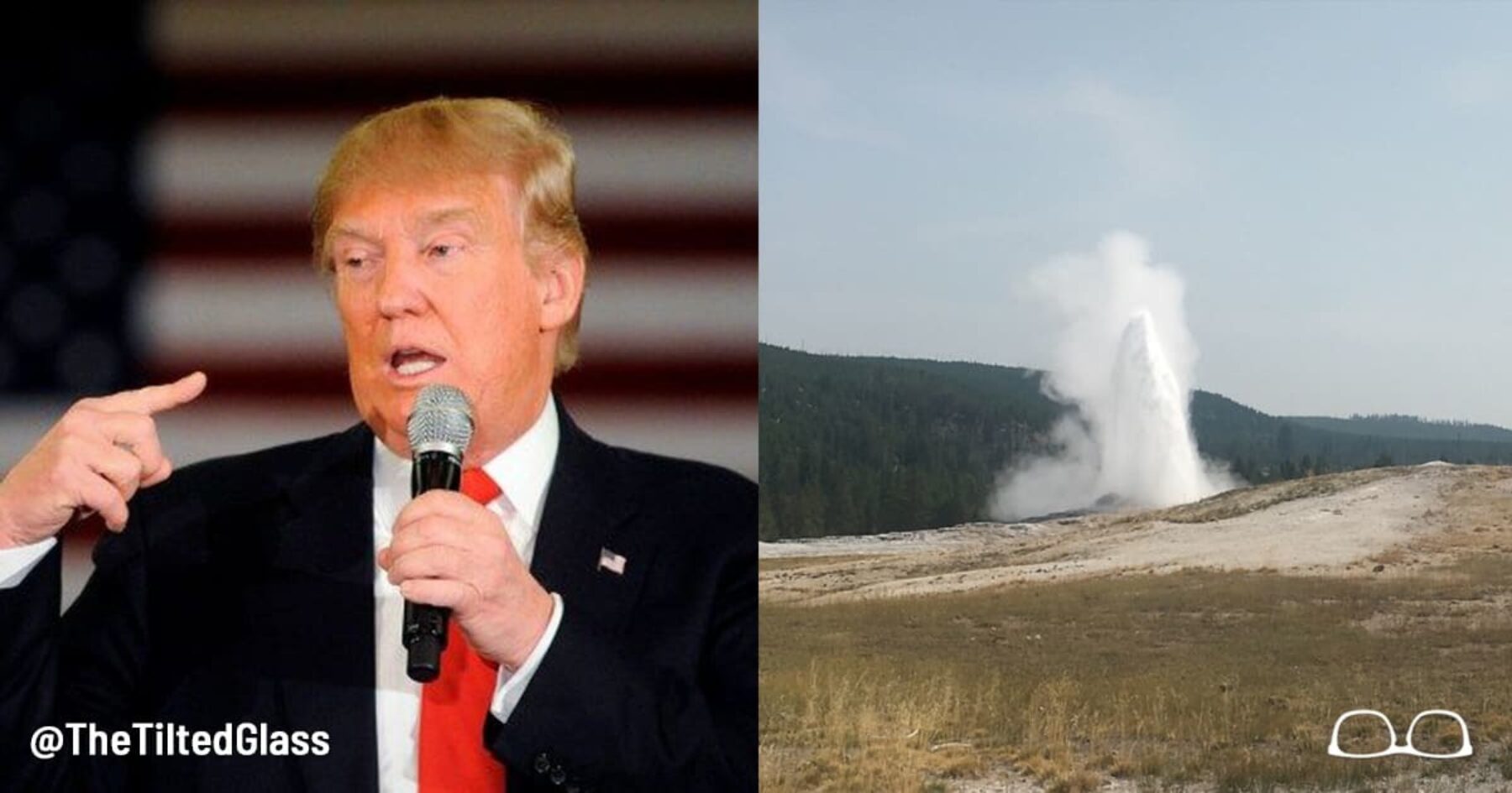 Trump cuts Yellowstone, says “Who needs Old Faithful when my anus erupts every hour on the hour?”